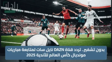 بدون تشفير.. تردد قناة DAZN نايل سات لمتابعة مباريات مونديال كأس العالم للأندية 2025