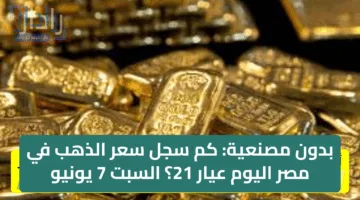 بدون مصنعية: كم سجل سعر الذهب في مصر اليوم عيار 21؟ السبت 7 يونيو
