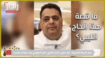 بطل الرحلة العجيبة.. هل توفي الحاج الليبي عامر المهدي بعد عودته مرتين؟