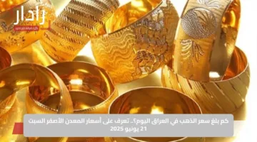 كم بلغ سعر الذهب في العراق اليوم؟.. تعرف على أسعار المعدن الأصفر السبت 21 يونيو 2025