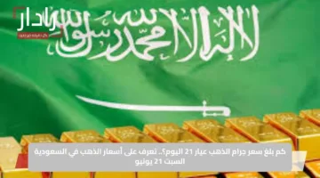 كم بلغ سعر جرام الذهب عيار 21 اليوم؟.. تعرف على أسعار الذهب في السعودية السبت 21 يونيو