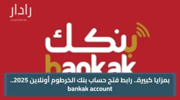 بمزايا كبيرة.. رابط فتح حساب بنك الخرطوم أونلاين 2025.. bankak account