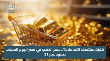 قفزة بمنتصف التعاملات”.. سعر الذهب في مصر اليوم السبت.. صعود عيار 21