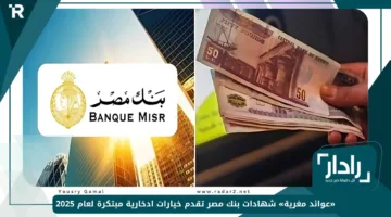 «عوائد مغرية» شهادات بنك مصر تقدم خيارات ادخارية مبتكرة لعام 2025