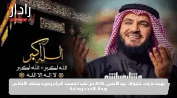 بهجة عارمة.. تكبيرات عيد الأضحى 2025 من قلب المسجد الحرام بصوت يخطف الأنفاس ويملأ الأجواء روحانية