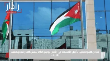 بُشرى للمواطنين.. تأجيل الأقساط في الأردن يونيو 2025 يُنعش الميزانية ويُخفف الأعباء