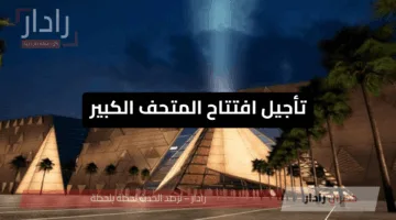 تأجيل افتتاح المتحف الكبير يثير التساؤلات.. ما السبب ومتى الموعد الجديد؟
