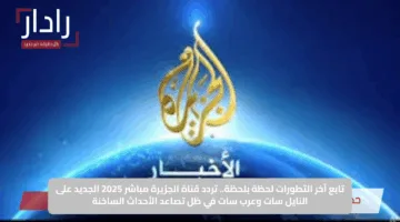 تابع الأحداث لحظة بلحظة.. تردد قناة الجزيرة الجديد 2025 بجودة HD على نايل سات وعرب سات
