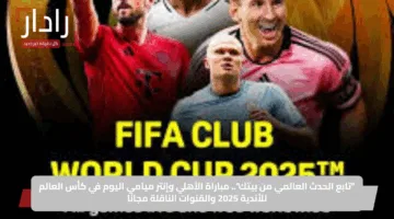 “تابع الحدث العالمي من بيتك”.. مباراة الأهلي وإنتر ميامي اليوم في كأس العالم للأندية 2025 والقنوات الناقلة مجانًا