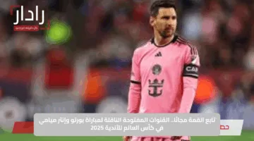 تابع القمة مجانًا.. القنوات المفتوحة الناقلة لمباراة بورتو وإنتر ميامي في كأس العالم للأندية 2025