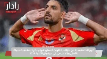 تابع المتعة مجانًا من منزلك.. القنوات المفتوحة وتردداتها لمشاهدة مباراة الأهلي وإنتر ميامي في مونديال الأندية 2025