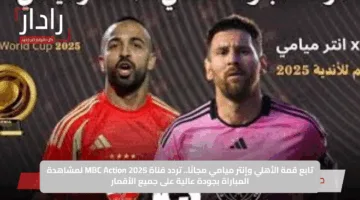 تابع قمة الأهلي وإنتر ميامي مجانًا.. تردد قناة MBC Action 2025 لمشاهدة المباراة بجودة عالية على جميع الأقمار