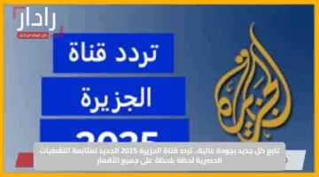 تابع كل جديد بجودة عالية.. تردد قناة الجزيرة 2025 الجديد لمتابعة التغطيات الحصرية لحظة بلحظة على جميع الأقمار