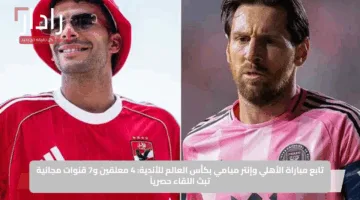 تابع مباراة الأهلي وإنتر ميامي بكأس العالم للأندية: 4 معلقين و7 قنوات مجانية تبث اللقاء حصرياً