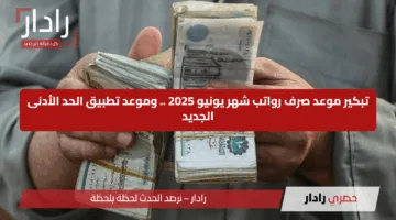 تبكير موعد صرف رواتب شهر يونيو 2025 .. وموعد تطبيق الحد الأدنى الجديد