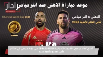 تحدي أمام ميسي.. القنوات المجانية الناقلة لقمة الأهلي وإنتر ميامي في افتتاح كأس العالم للأندية 2025