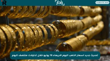 تحديث جديد أسعار الذهب اليوم الأربعاء 18 يونيو خلال تداولات منتصف اليوم