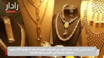 “تحديث رسمي الآن!.. سعر الذهب في فلسطين اليوم الأربعاء 11 يونيو 2025 يشهد استقرارًا ملحوظًا في القدس وغزة والضفة