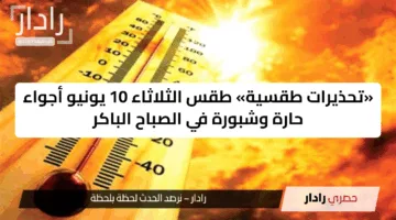 «تحذيرات طقسية» طقس الثلاثاء 10 يونيو أجواء حارة وشبورة في الصباح الباكر