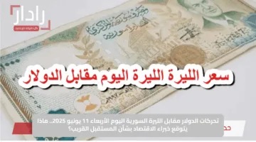 تحركات الدولار مقابل الليرة السورية اليوم الأربعاء 11 يونيو 2025.. ماذا يتوقع خبراء الاقتصاد بشأن المستقبل القريب؟