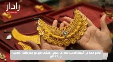 تراجع جديد في أسعار الذهب بالعراق اليوم.. اكتشف كم بلغ سعر مثقال الذهب عيار 21 الآن