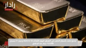 تراجع لافت بأسعار الذهب في العراق اليوم الثلاثاء 10-6-2025 وعيار 21 يسجل 122200 دينار عند الإغلاق