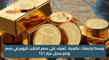وسط تراجعات عالمية.. تعرف على سعر الذهب اليوم في مصر وكم سجل عيار 21؟