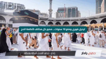 ترحيل فوري ومنع 10 سنوات… مصير كل مخالف لأنظمة الحج