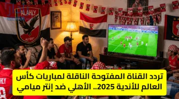 تردد القناة المفتوحة الناقلة لمباريات كأس العالم للأندية 2025.. الأهلي ضد إنتر ميامي