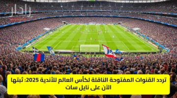 تردد القنوات المفتوحة الناقلة لكأس العالم للأندية 2025: ثبتها الآن على نايل سات