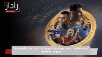 تردد قناة DAZN الجديد يونيو 2025.. تابع مباريات كأس العالم للأندية مجانًا وبجودة HD العالية