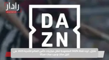 عاجل.. تردد قناة DAZN المفتوحة لنقل مباريات كأس العالم للأندية 2025 على نايل سات وعرب سات مجانًا
