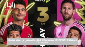 تردد قناة MBC ACTION HD لمتابعة مباراة الأهلي وإنتر ميامي في افتتاح مونديال الأندية 2025