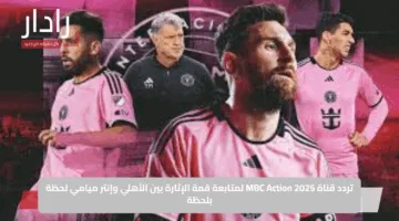 تردد قناة MBC Action 2025 لمتابعة قمة الإثارة بين الأهلي وإنتر ميامي لحظة بلحظة