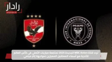 تردد قناة MBC Action الجديدة 2025 لمتابعة مباريات الأهلي في كأس العالم للأندية مع أسماء المعلقين المميزين لمواجهة إنتر ميامي