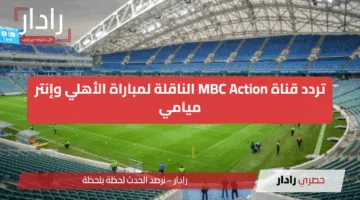 “اتفرج بلاش” تردد قناة MBC Action الناقلة لمباراة الأهلي وإنتر ميامي في كأس العالم للأندية 2025