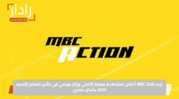 تردد قناة MBC أكشن لمشاهدة مباراة الأهلي وإنتر ميامي في كأس العالم للأندية 2025 بشكل حصري