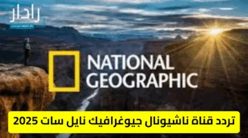 «انطلق نحو المعرفة» تردد قناة ناشيونال جيوغرافيك نايل سات 2025 وكيفية ضبطه بسهولة