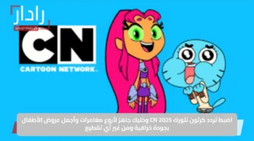 اضبط تردد كرتون نتورك CN 2025 وخليك جاهز لأروع مغامرات وأجمل عروض الأطفال بجودة خرافية ومن غير أي تقطيع