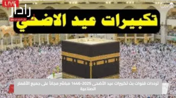 ترددات قنوات بث تكبيرات عيد الأضحى 2025-1446 مباشر مجاناً على جميع الأقمار الصناعية