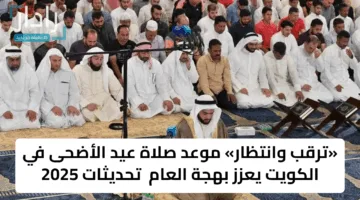 «ترقب وانتظار» موعد صلاة عيد الأضحى في الكويت يعزز بهجة العام  تحديثات 2025