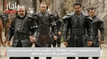 “ترقبوا المواجهة المصيرية”.. الحلقة 195 من المؤسس عثمان: المعركة تحتدم وأسرار جديدة تنكشف في قلب الصراع مع المغول