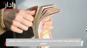 أربيل تستقبل وفد المالية الاتحادية لمناقشة ملف استقطاع 3% من رواتب موظفي الإقليم