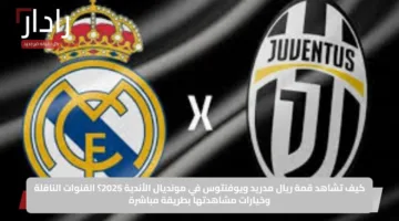كيف تشاهد قمة ريال مدريد ويوفنتوس في مونديال الأندية 2025؟ القنوات الناقلة وخيارات مشاهدتها بطريقة مباشرة