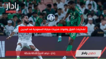 تشكيلات الفِرَق وقنوات مجريات مباراة السعودية ضد البحرين وسط ضغط كبير على الأخضر