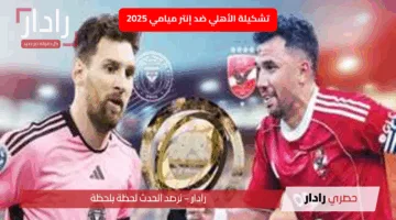 “تشكيلات الفِرَق نارية”.. تشكيلة الأهلي ضد إنتر ميامي 2025 هل تتفوق على ميسي؟