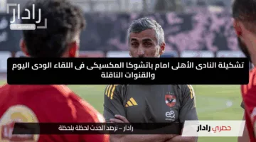 الصفقات الجديدة ضمن التشكيلة الأساسية.. تشكيلة النادى الأهلى امام باتشوكا المكسيكى فى اللقاء الودى اليوم والقنوات الناقلة