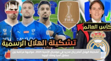 تشكيلة الهلال أمام ريال مدريد في مونديال الأندية 2025.. مواجهة مرتقبة بين عملاق آسيا وملك أوروبا