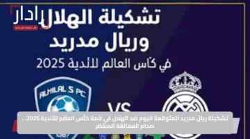 تشكيلة ريال مدريد المتوقعة اليوم ضد الهلال في قمة كأس العالم للأندية 2025… صدام العمالقة المنتظر