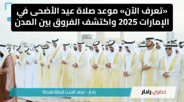 «تعرف الآن» موعد صلاة عيد الأضحى في الإمارات 2025 واكتشف الفروق بين المدن